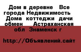 Дом в деревне - Все города Недвижимость » Дома, коттеджи, дачи обмен   . Астраханская обл.,Знаменск г.